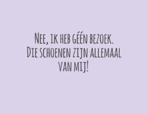 Nee, ik heb géén bezoek. Die schoenen zijn allemaal van mij!